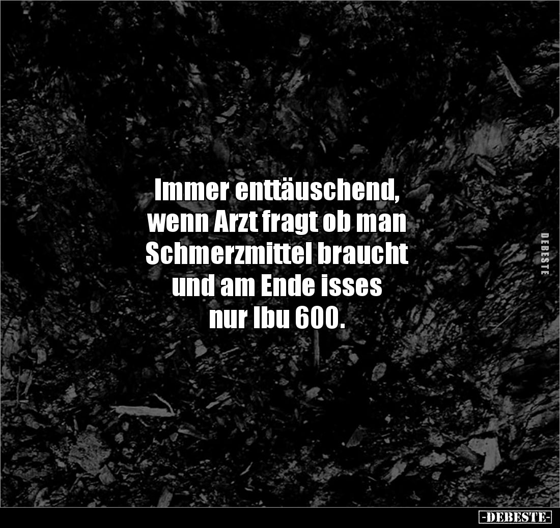 Immer enttäuschend,
wenn Arzt fragt ob man 
Schmerzmittel braucht 
und am Ende isses 
nur Ibu 600.