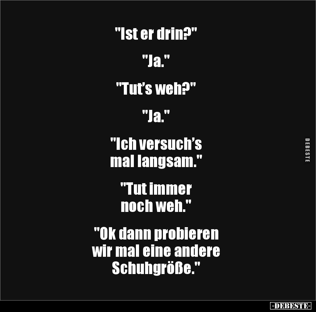 "Ist er drin?"
"Ja."
"Tut’s weh?"
"Ja."
"Ich versuch’s
mal...