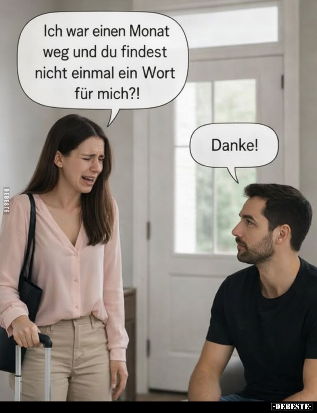 Ich war einen Monat weg und du findest nicht einmal ein Wort für mich?!
-
Danke!