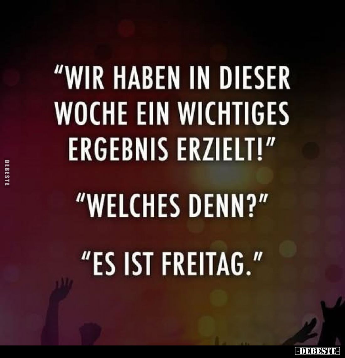 "Wir haben in dieser Woche ein wichtiges Ergebnis erzielt!"
"Welches denn?"
"Es ist Freitag."