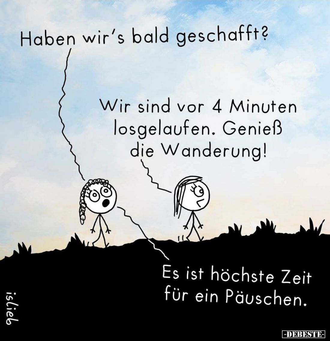 Haben wir's bald geschafft? -
Wir sind vor 4 Minuten losgelaufen. Genieß die Wanderung! -
Es ist höchste Zeit für ein Päusc...
