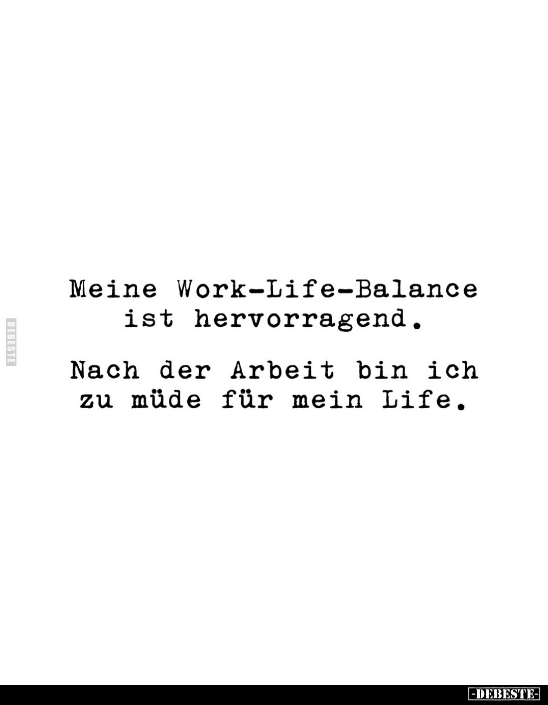 Meine Work-Life-Balance ist hervorragend.
Nach der Arbeit bin ich zu müde für mein Life.