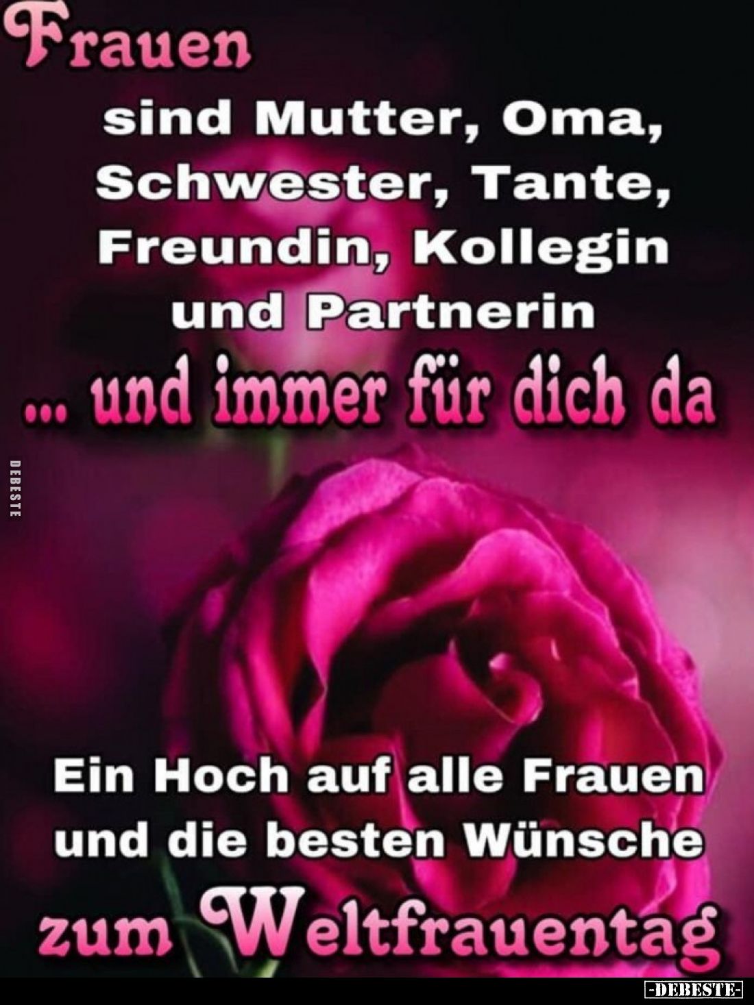 Frauen
sind Mutter, Oma, Schwester, Tante, Freundin, Kollegin und Partnerin
und immer für dich da.
Ein Hoch auf alle Fraue...