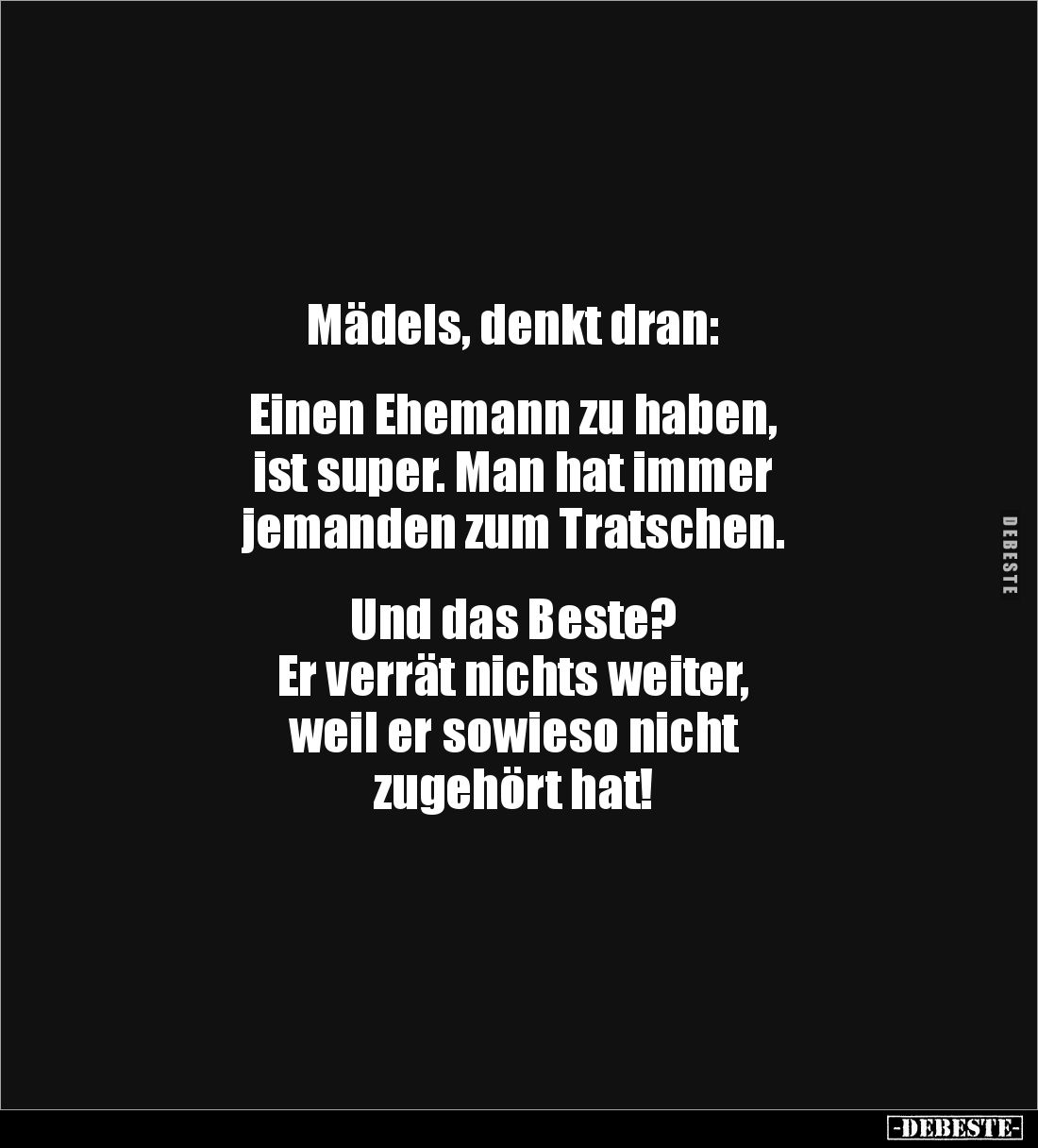 Mädels, denkt dran:
Einen Ehemann zu haben,
ist super. Man hat immer
jemanden zum Tratschen.
Und das Beste?
...