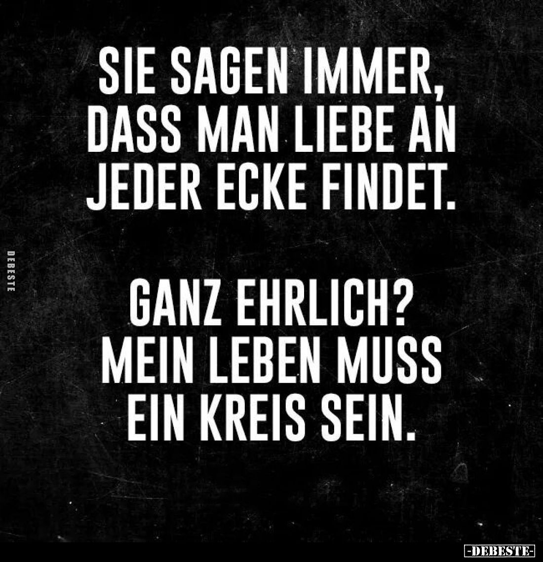 Sie sagen immer,
dass man Liebe an
jeder Ecke findet.

Ganz ehrlich?
Mein Leben muss
ein Kreis sein.
