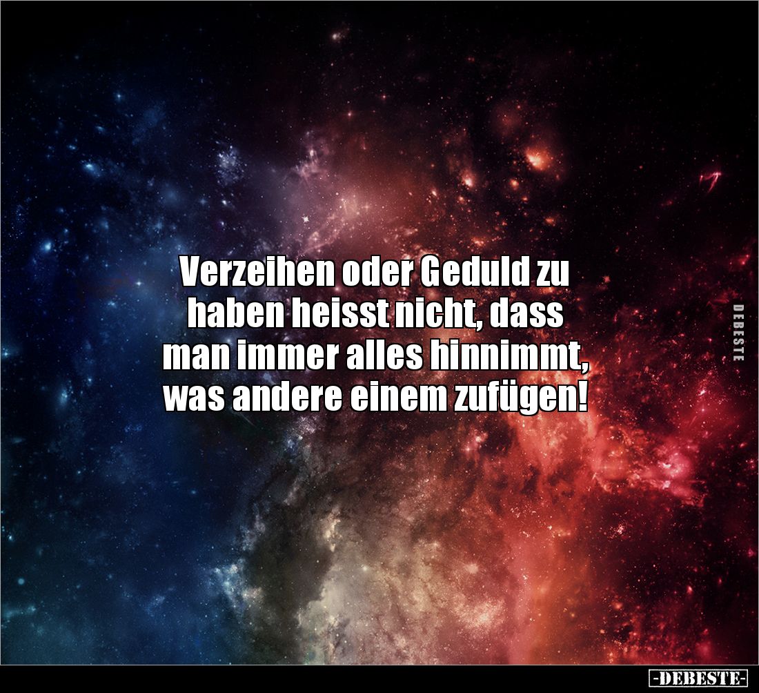 Verzeihen oder Geduld zu 
haben heisst nicht, dass 
man immer alles hinnimmt, 
was andere einem zufügen!