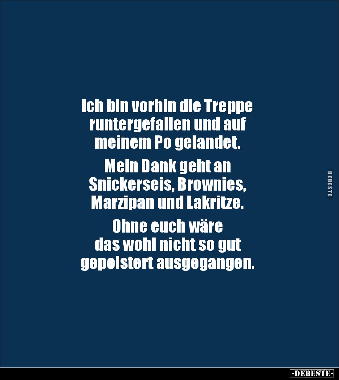 Ich bin vorhin die Treppe
runtergefallen und auf
meinem Po gelandet.
Mein Dank geht an
Snickerseis, Brownies,
Mar...
