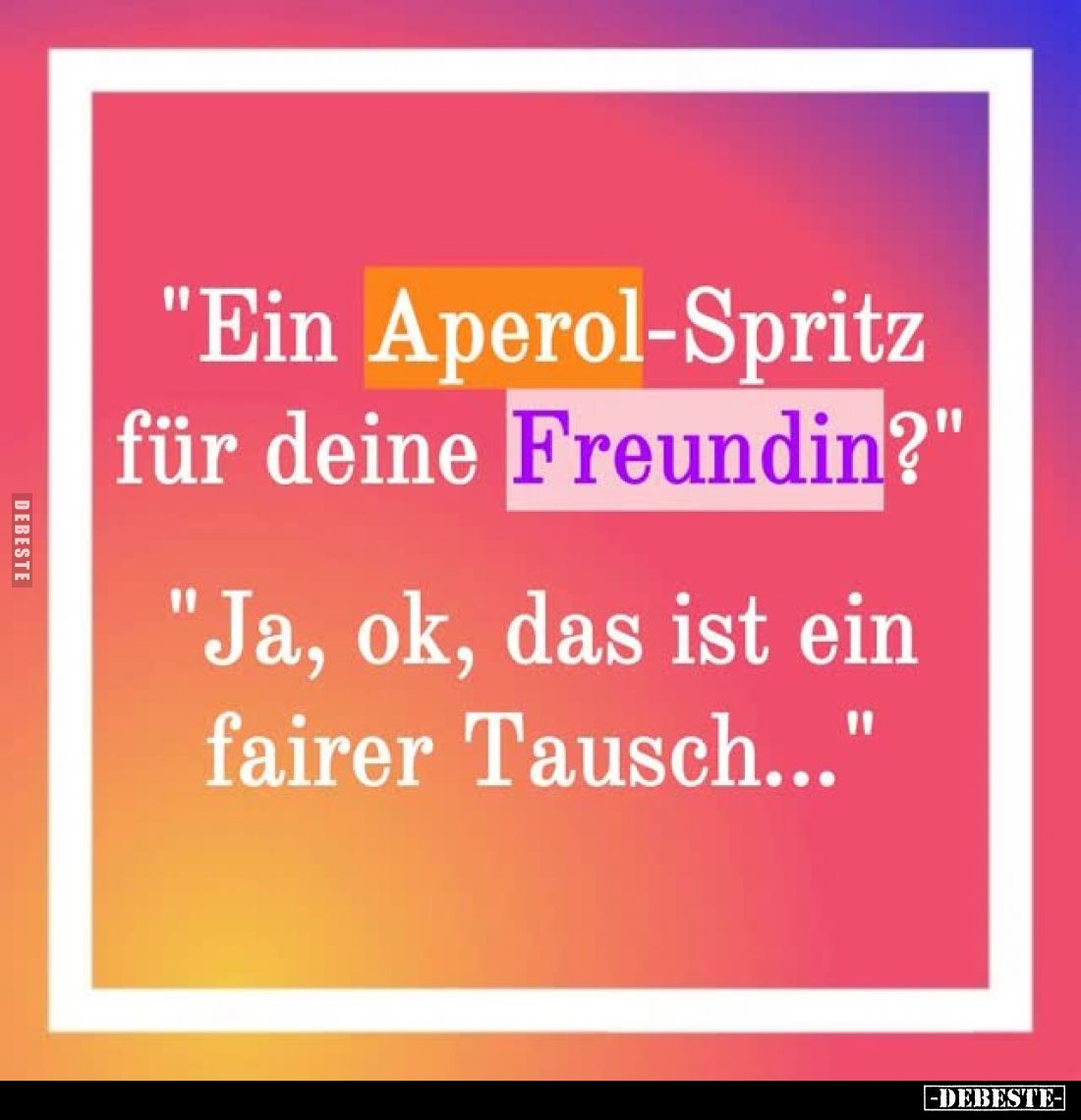 "Ein Aperol-Spritz für deine Freundin?" -
"Ja, ok, das ist ein fairer Tausch..."