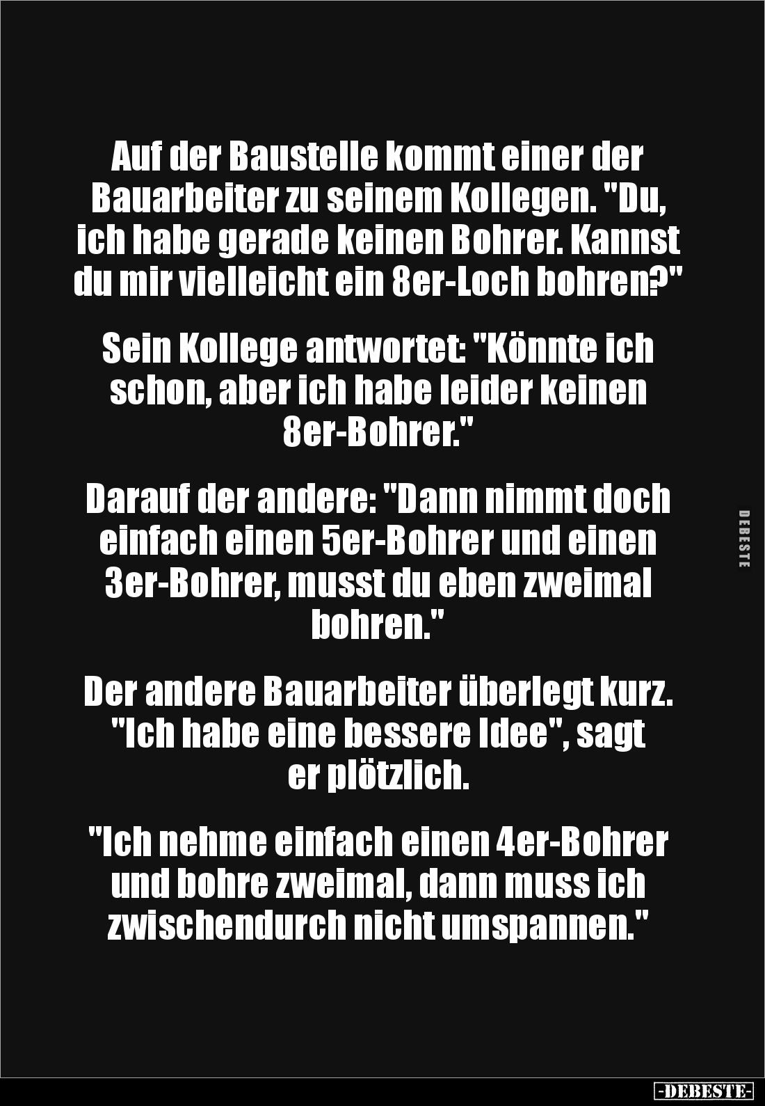 Auf der Baustelle kommt einer der Bauarbeiter zu seinem Kollegen. "Du, ich habe gerade keinen Bohrer. Kannst du mir viel...