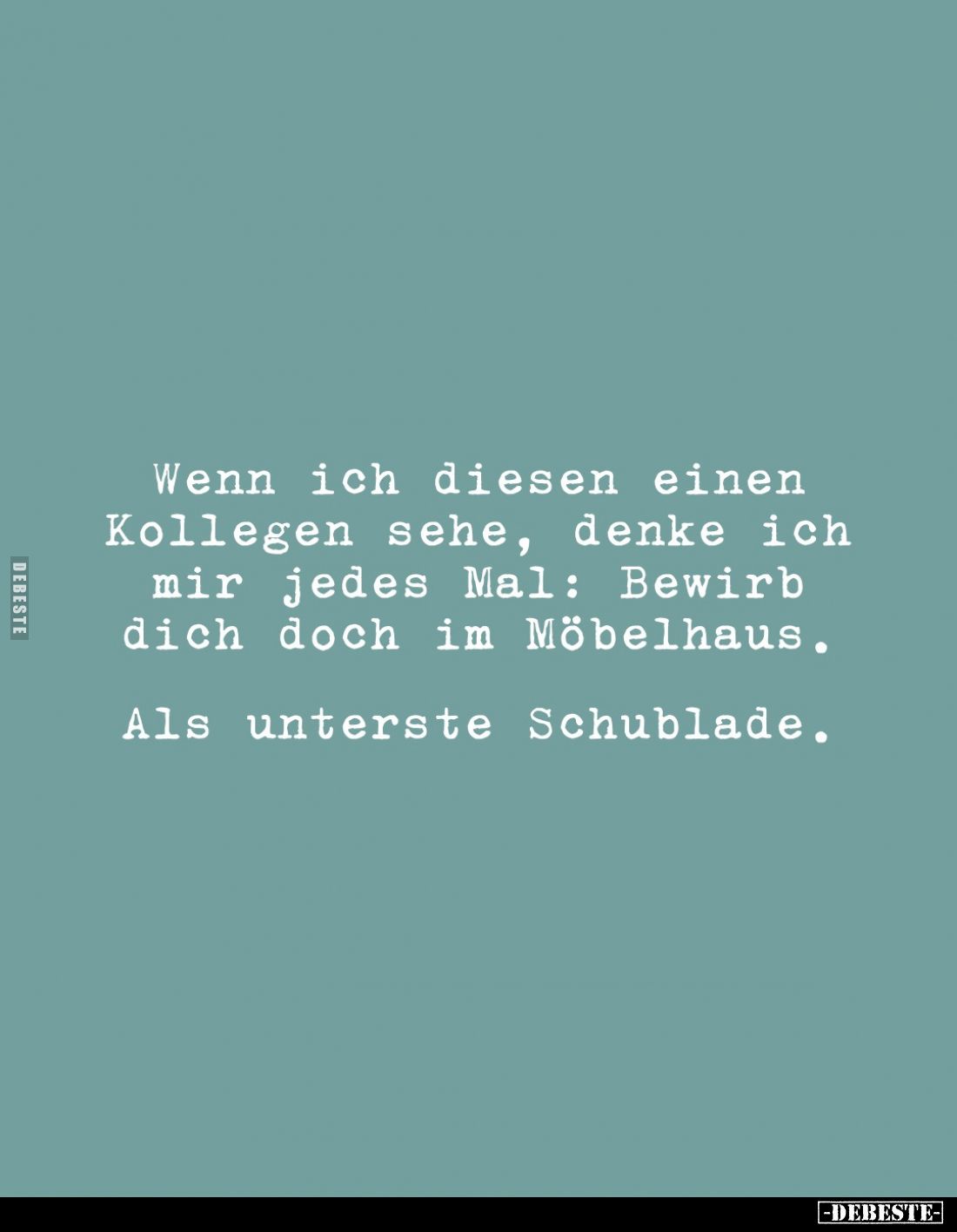 Wenn ich diesen einen Kollegen sehe, denke ich mir jedes Mal: Bewirb dich doch im Möbelhaus.

Als unterste Schublade.