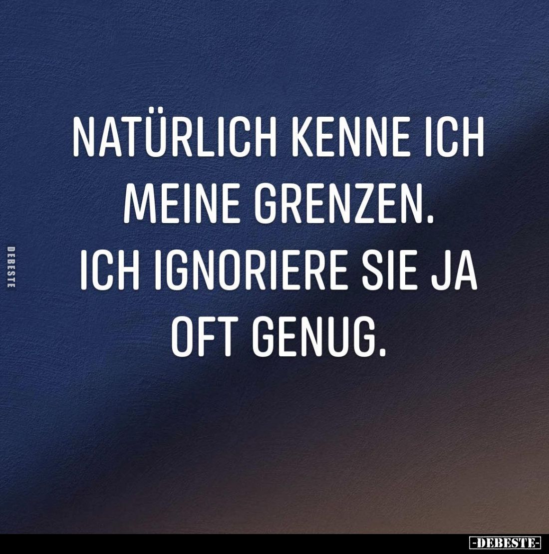 Natürlich kenne ich meine Grenzen.
Ich ignoriere sie ja oft genug.
