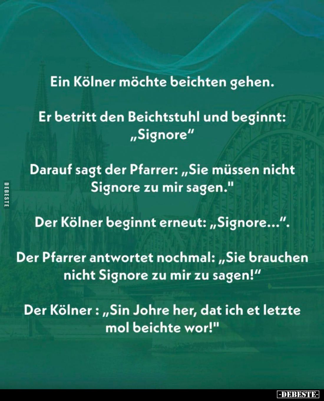 Ein Kölner möchte beichten gehen. -
Er betritt den Beichtstuhl und beginnt: "Signore" -
Darauf sagt der Pfarrer: ...