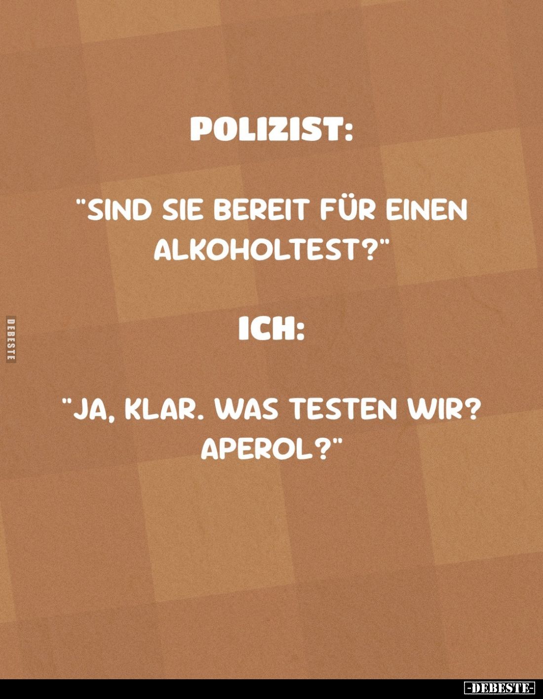 Polizist:
"Sind sie bereit für einen Alkoholtest?" -
Ich:
"Ja, klar. Was testen wir? Aperol?"