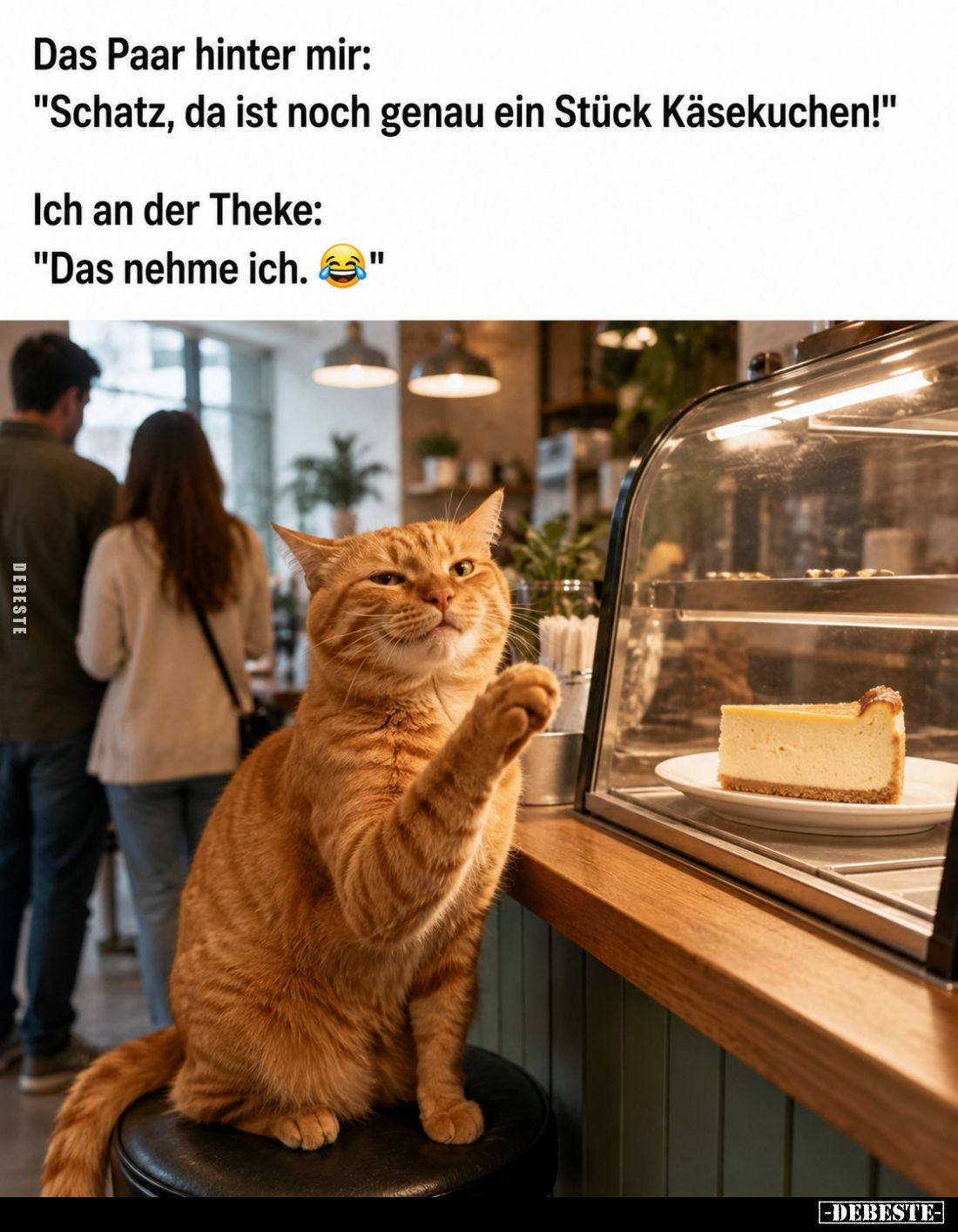 Das Paar hinter mir:
"Schatz, da ist noch genau ein Stück Käsekuchen!"
Ich an der Theke: "Das nehme ich.&quo...