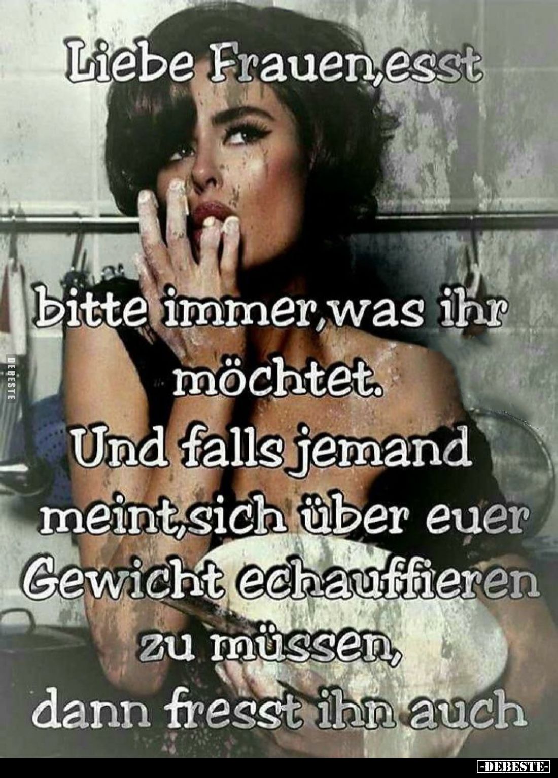 Liebe Frauen, esst
bitte immer was ihr möchtet. Und falls jemand meint, sich über euer Gewicht echauffieren zu müssen, dann ...