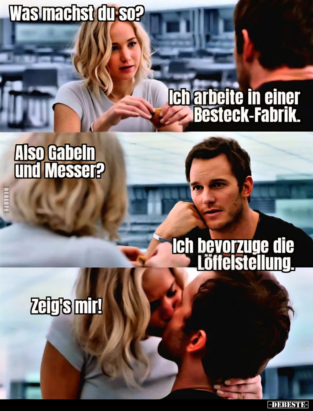 Was machst du so?
-
Ich arbeite in einer Besteck-Fabrik. -
Also Gabeln und Messer? -
Ich bevorzuge die Löffelstellung. -...