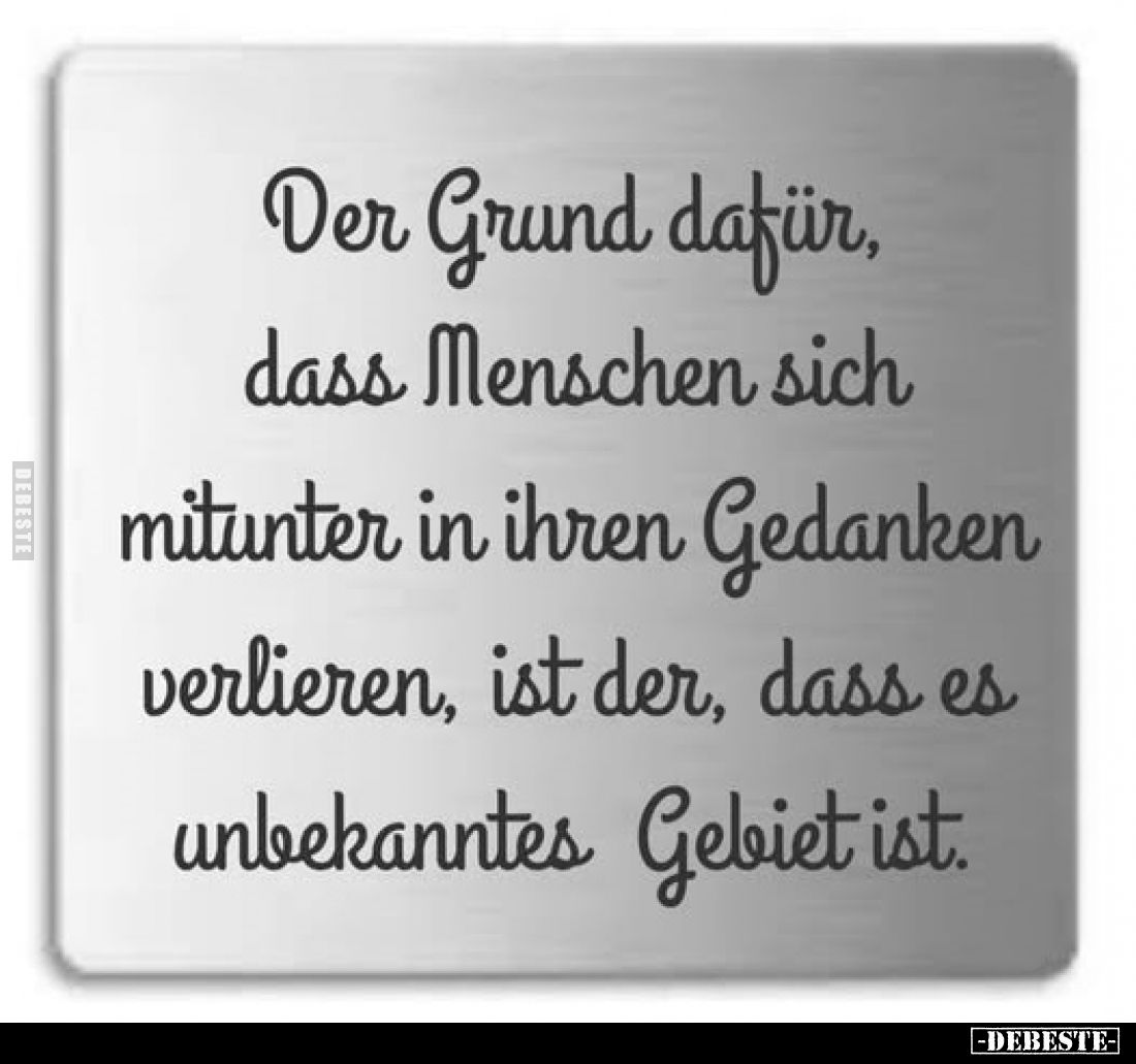 Der Grund dafür, dass Menschen sich mitunter in ihren Gedanken verlieren, ist der, dass es unbekanntes Gebiet ist.