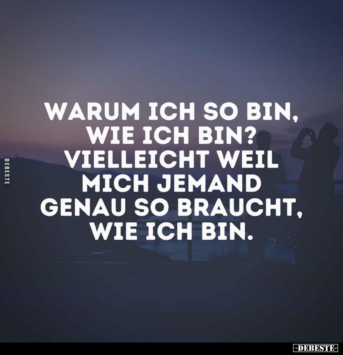 Warum ich so bin, wie ich bin? Vielleicht weil mich jemand genau so braucht, wie ich bin.