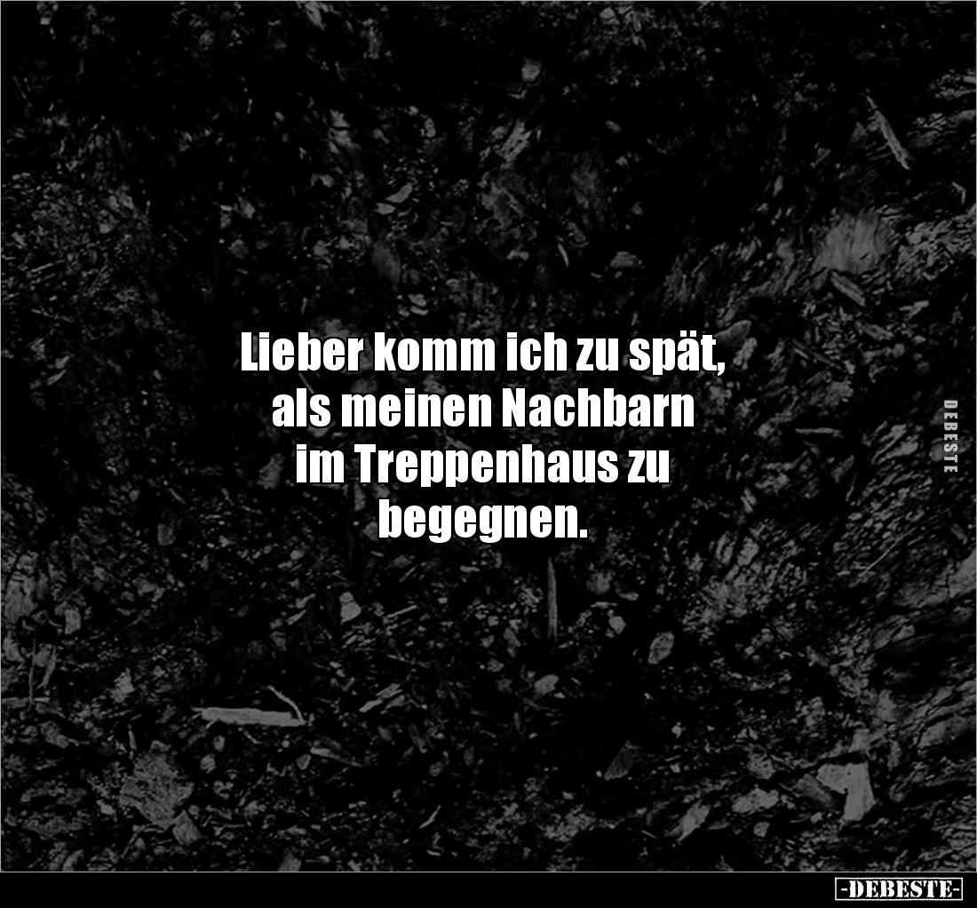 Lieber komm ich zu spät, 
als meinen Nachbarn 
im Treppenhaus zu 
begegnen.