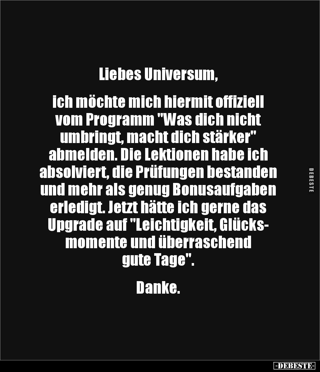 Liebes Universum,
ich möchte mich hiermit offiziell
vom Programm "Was dich nicht
umbringt, macht dich stärker&q...