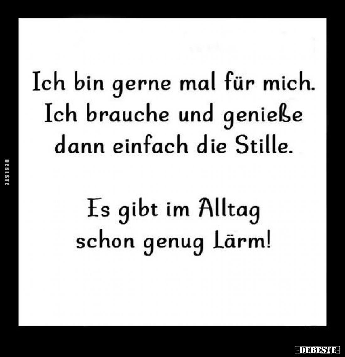 Ich bin gerne mal für mich. Ich brauche und genieße dann einfach die Stille.
Es gibt im Alltag schon genug Lärm!