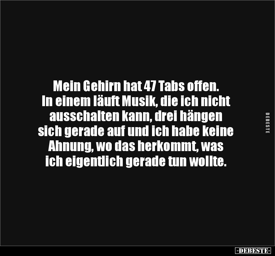 Mein Gehirn hat 47 Tabs offen. 
In einem läuft Musik, die ich nicht ausschalten kann, drei hängen 
sich gerade auf und ich ...