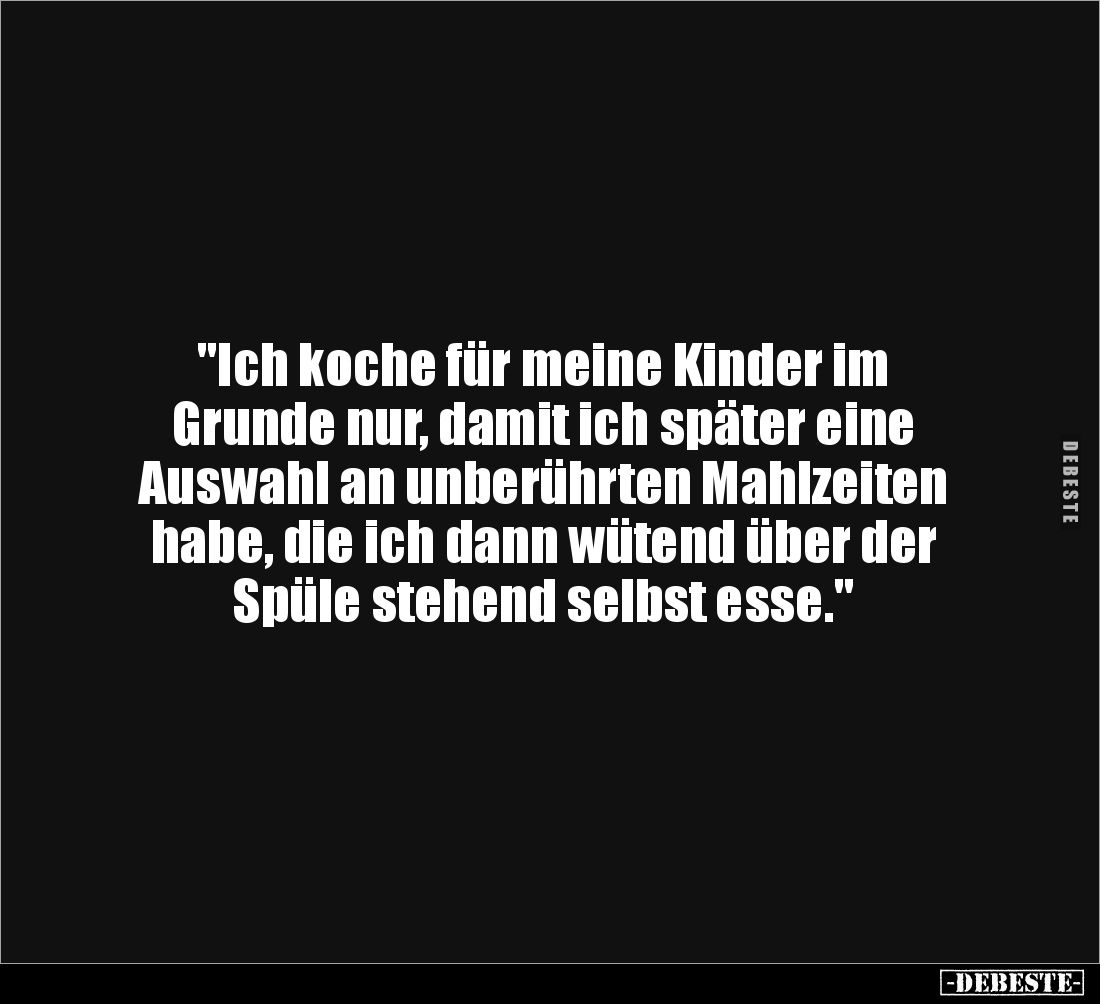 "Ich koche für meine Kinder im 
Grunde nur, damit ich später eine 
Auswahl an unberührten Mahlzeiten 
habe, die ich d...