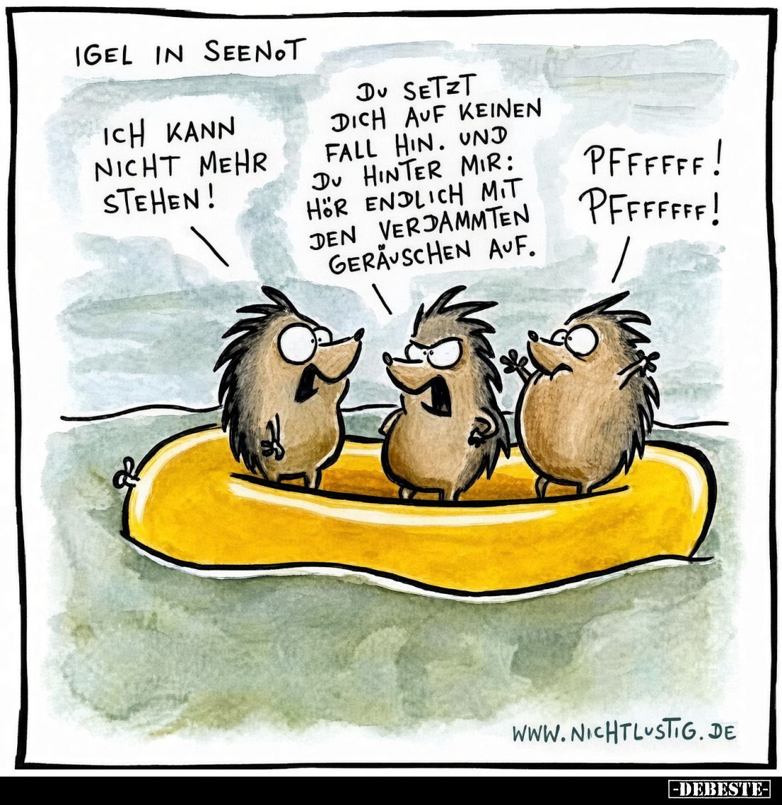 Igel in Seenot.
Ich kann nicht mehr stehen!
Du setzt dich auf keinen Fall hin. Und du hinter mir: Hör endlich mit den verda...