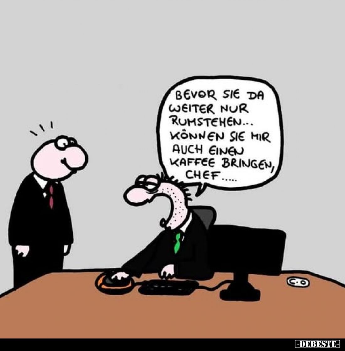 Bevor Sie da weiter nur rumstehen... können Sie mir auch einen Kaffee bringen, Chef.....
