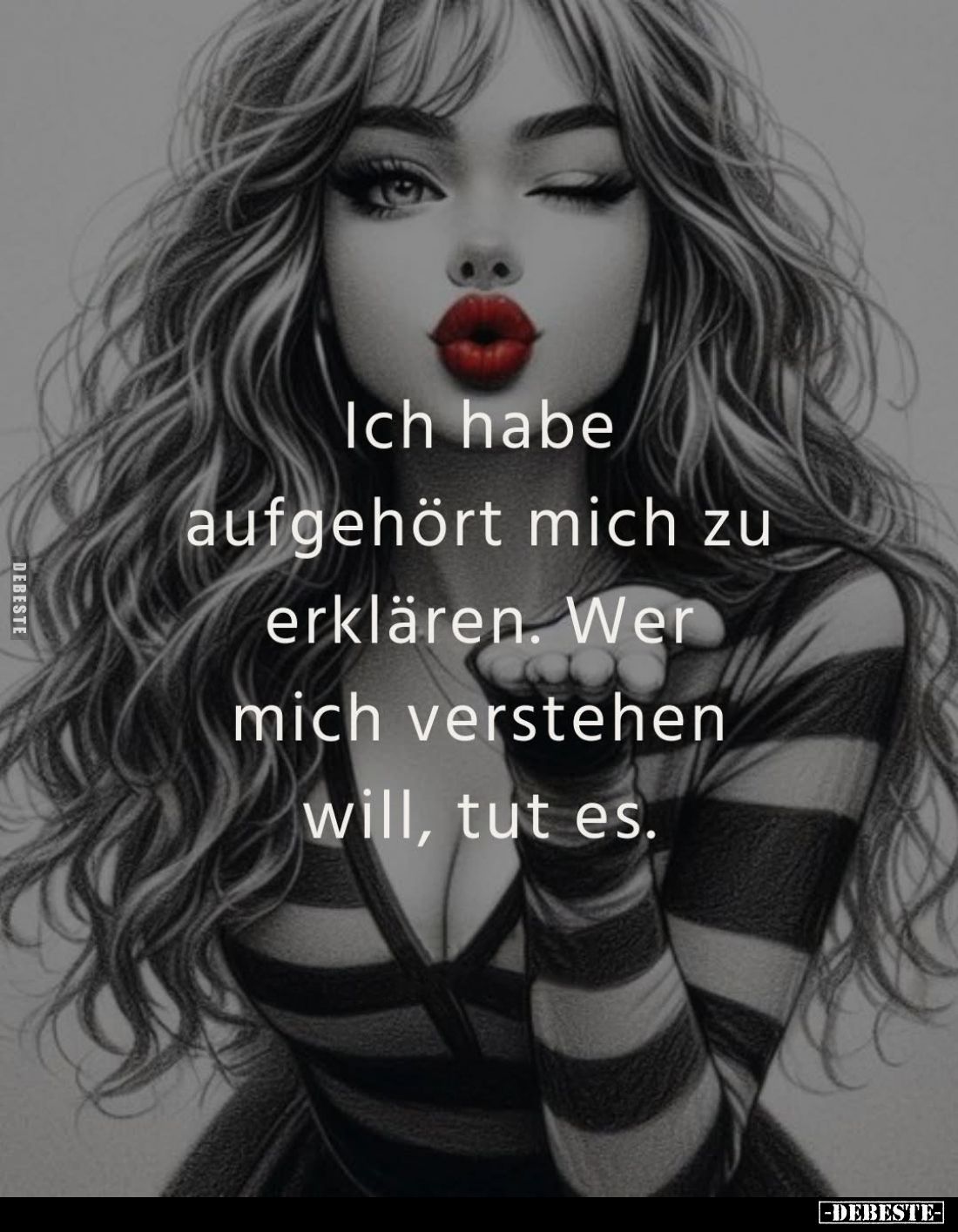 Ich habe aufgehört mich zu erklären. Wer mich verstehen will, tut es.