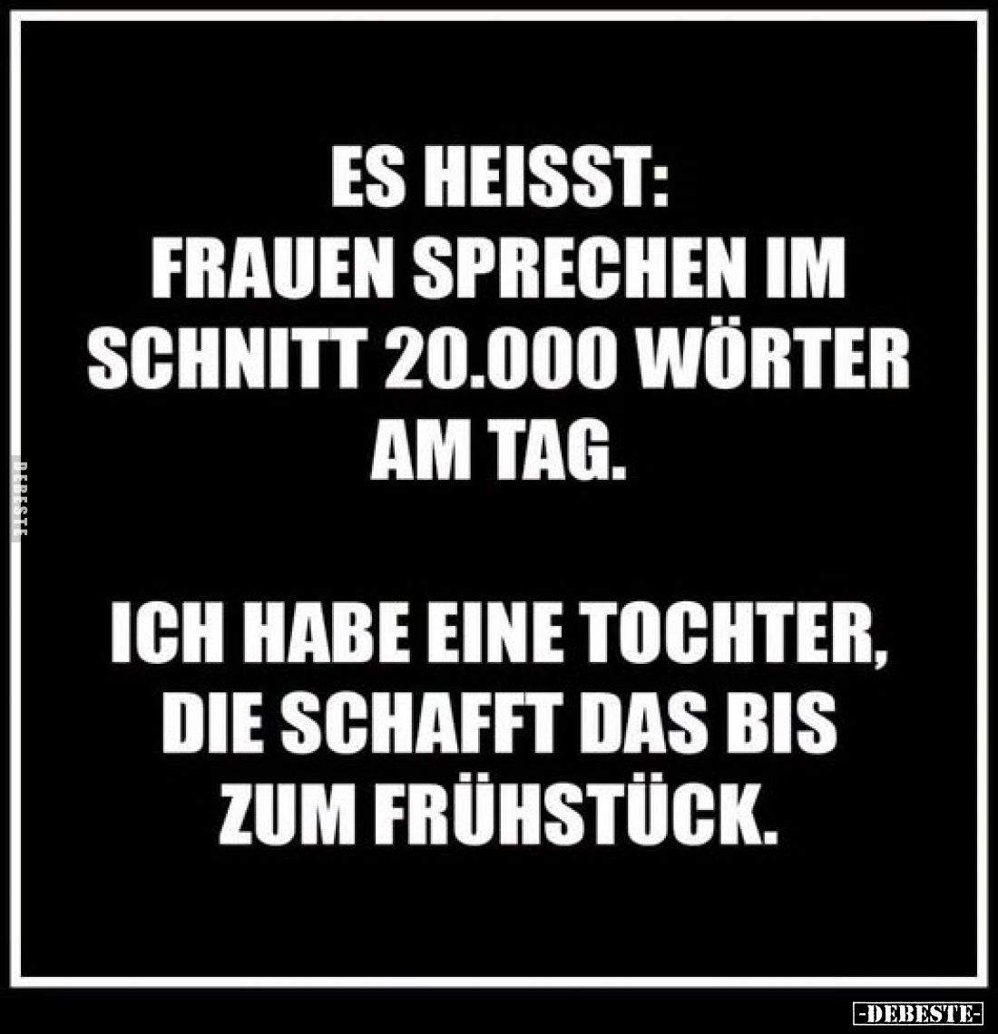 Es heisst:
Frauen sprechen im Schnitt 20.000 Wörter am Tag.
Ich habe eine Tochter, die schafft das bis zum Frühstück.