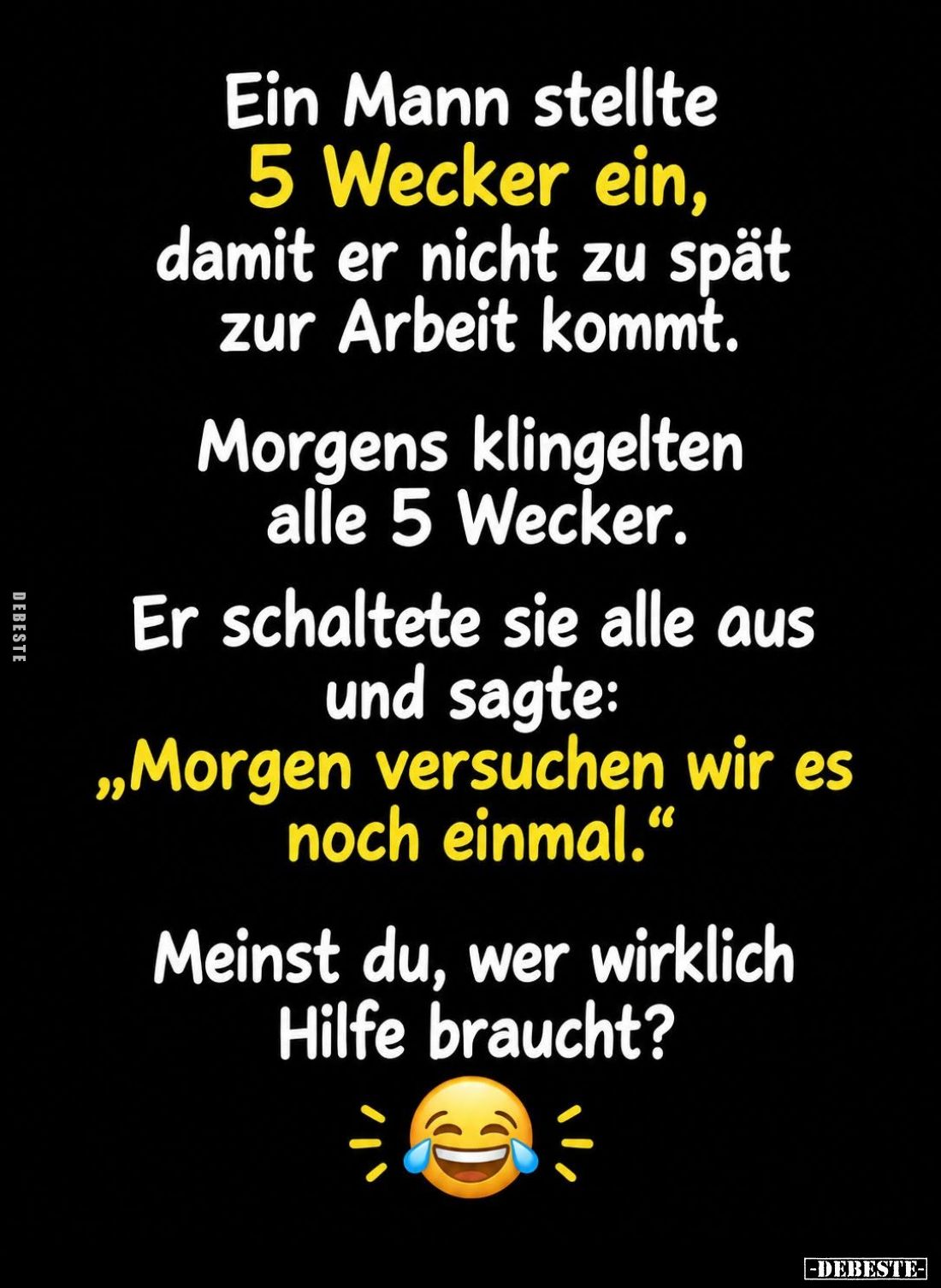 Ein Mann stellte 5 Wecker ein, damit er nicht zu spät zur Arbeit kommt.
-
Morgens klingelten alle 5 Wecker.
-
Er schaltet...