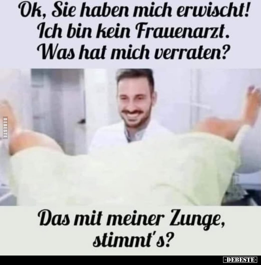 Ok, Sie haben mich erwischt! Ich bin kein Frauenarzt. Was hat mich verraten? -
Das mit meiner Zunge, stimmt's?