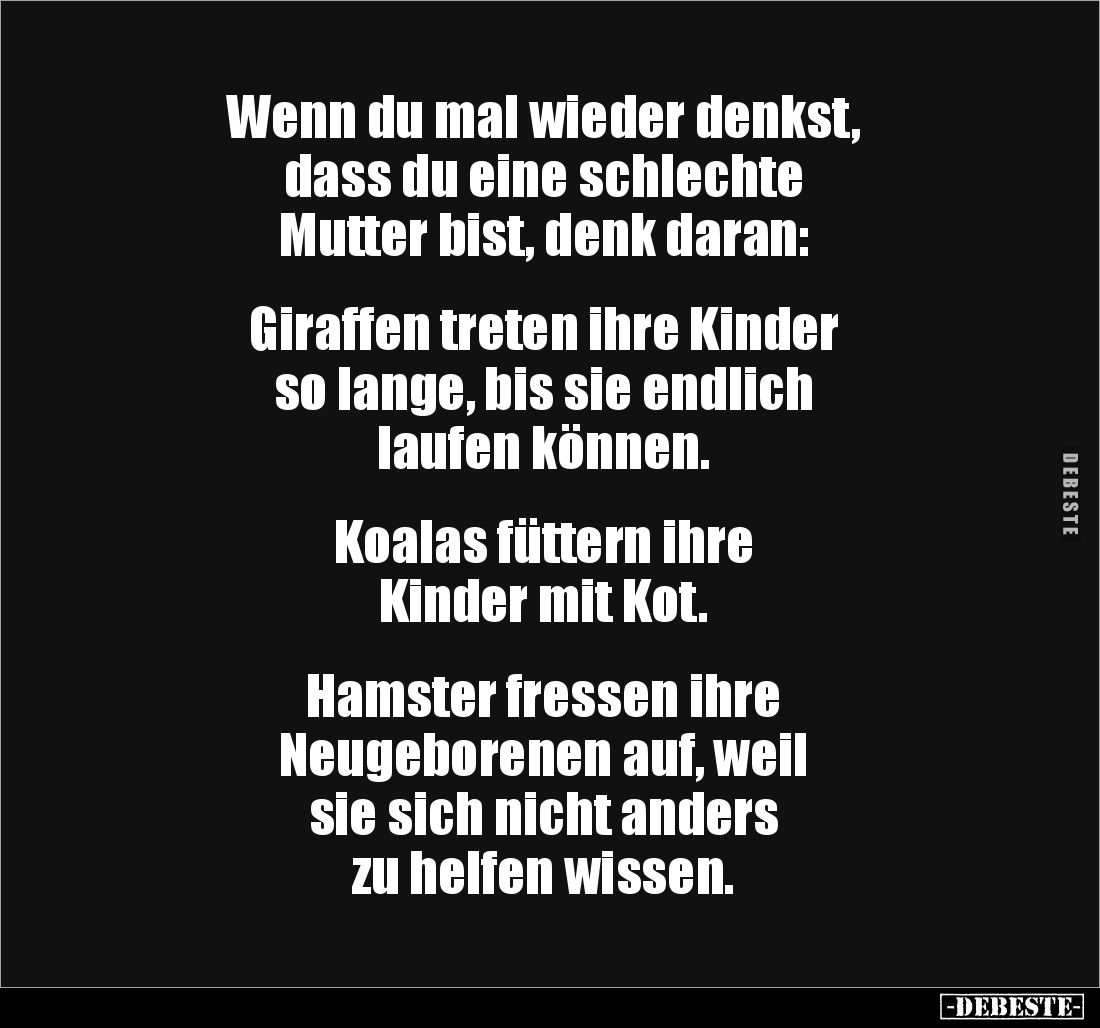 Wenn du mal wieder denkst, 
dass du eine schlechte 
Mutter bist, denk daran:


Giraffen treten ihre Kinder 
so lange, b...