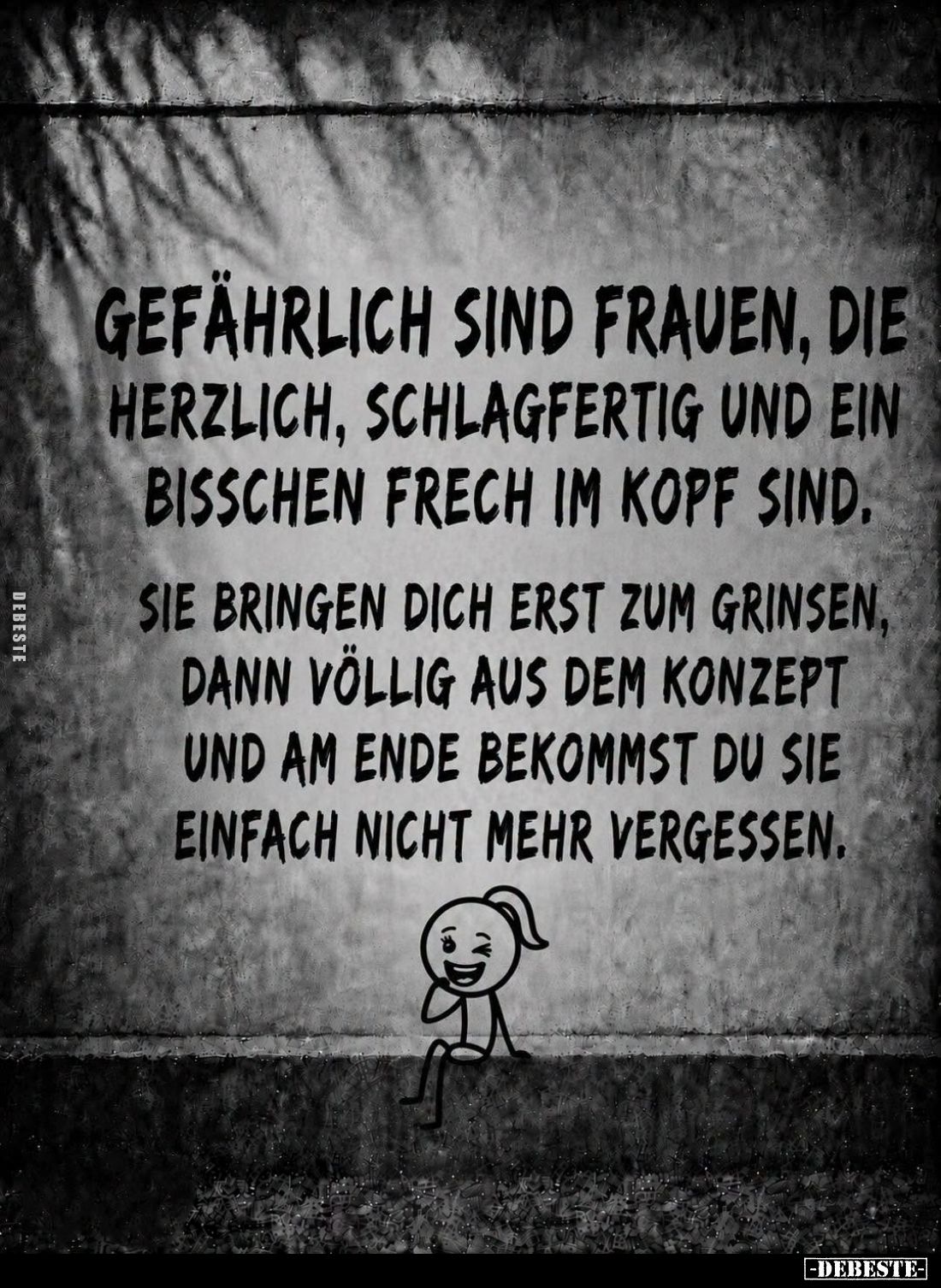 Gefährlich sind Frauen, die herzlich, schlagfertig und ein bisschen frech im Kopf sind.
Sie bringen dich erst zum Grinsen,...