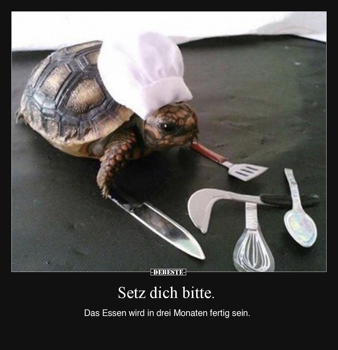 Setz dich bitte. Das Essen wird in drei Monaten fertig sein.