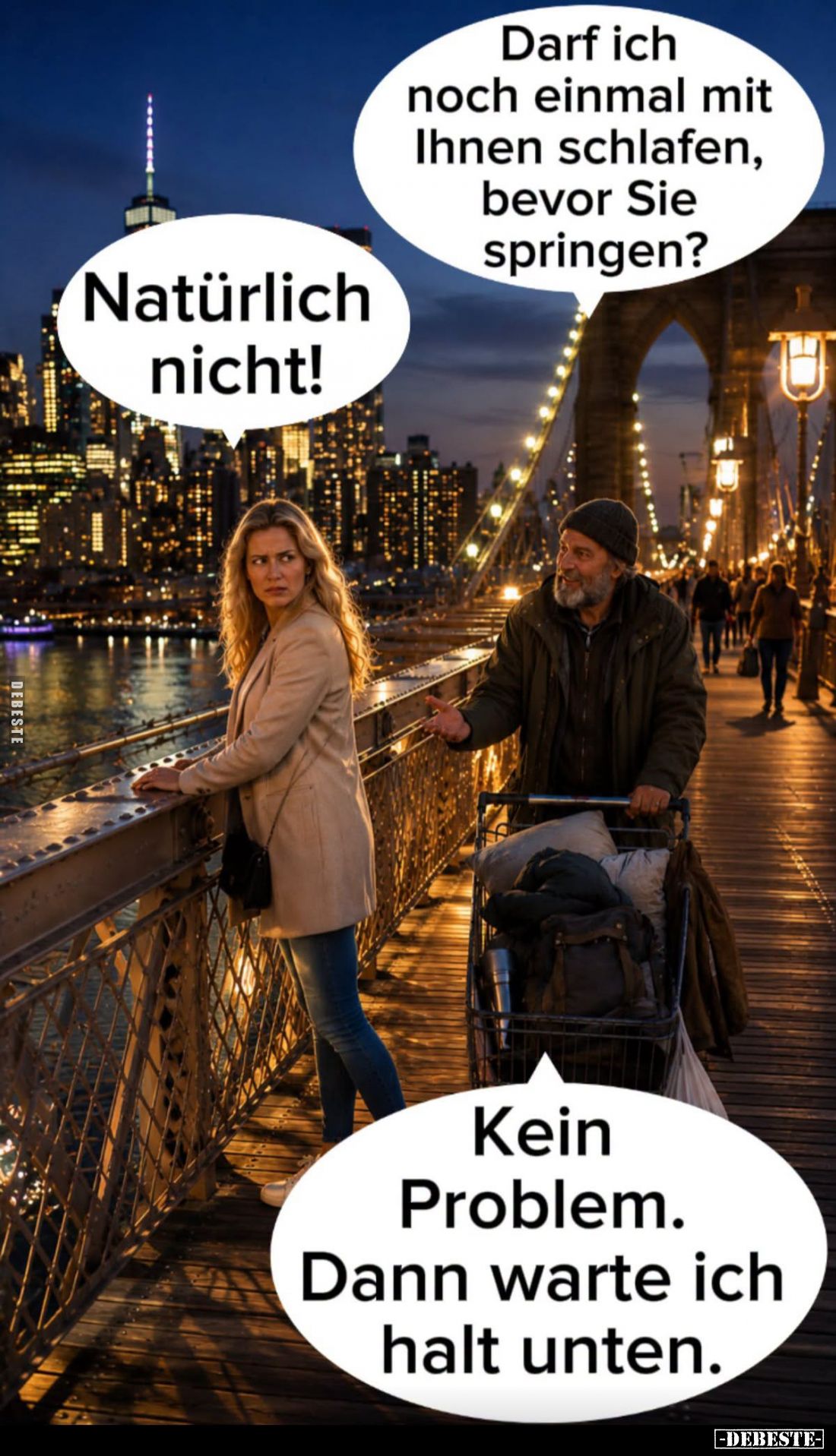 Darf ich noch einmal mit Ihnen schlafen, bevor Sie springen? -
Natürlich nicht!
-
Kein Problem. Dann warte ich halt unten.