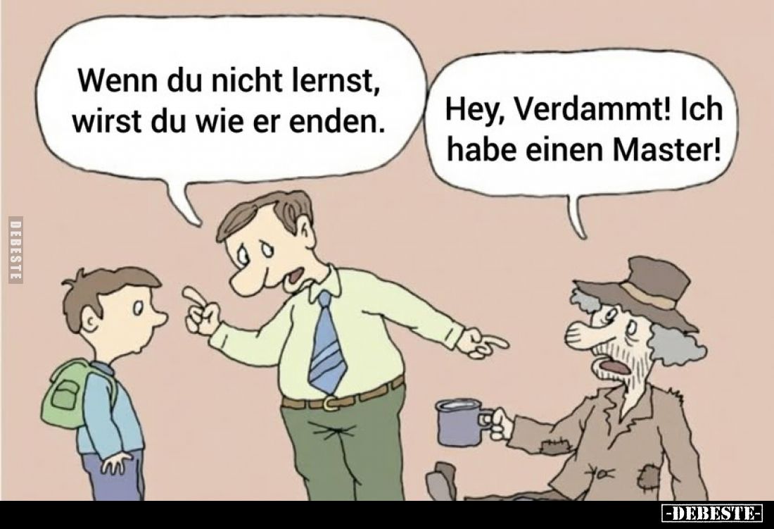 Wenn du nicht lernst, wirst du wie er enden.
-
Hey, Verdammt! Ich habe einen Master!