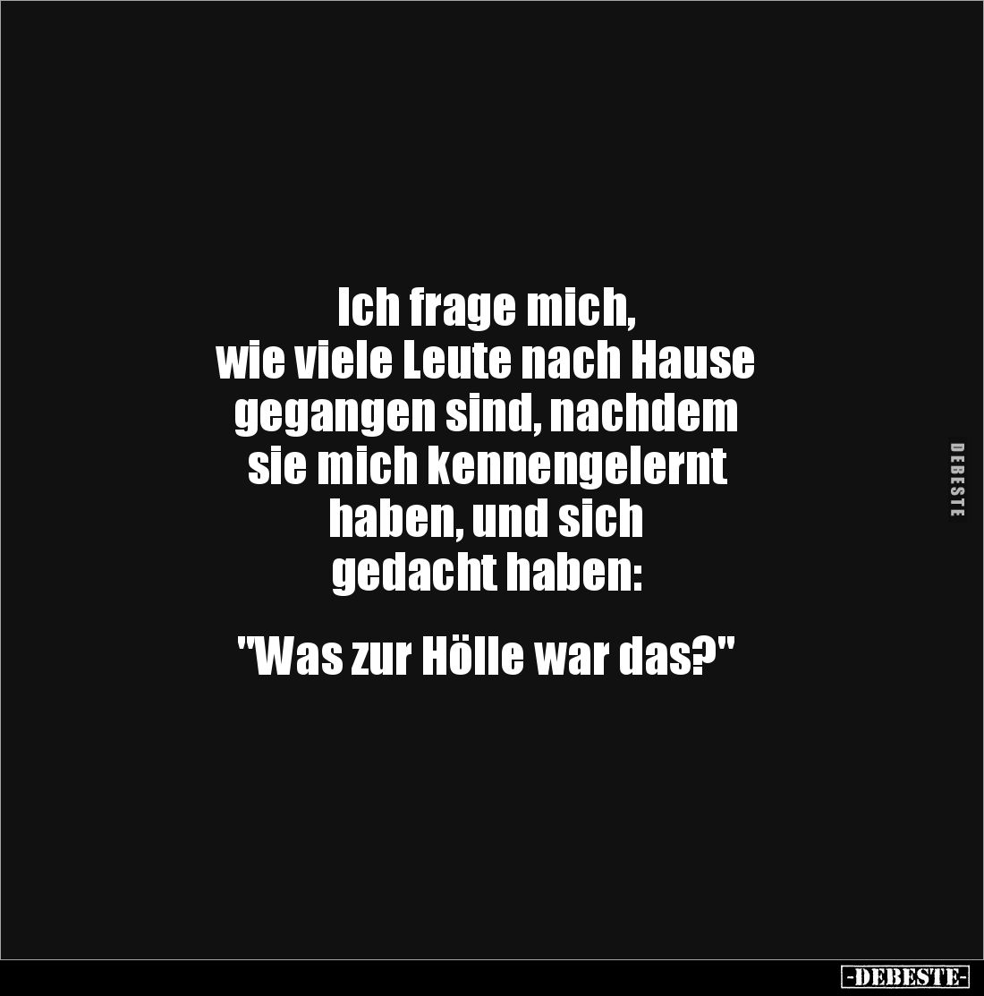 Ich frage mich,
wie viele Leute nach Hause
gegangen sind, nachdem
sie mich kennengelernt
haben, und sich
gedacht haben:
...