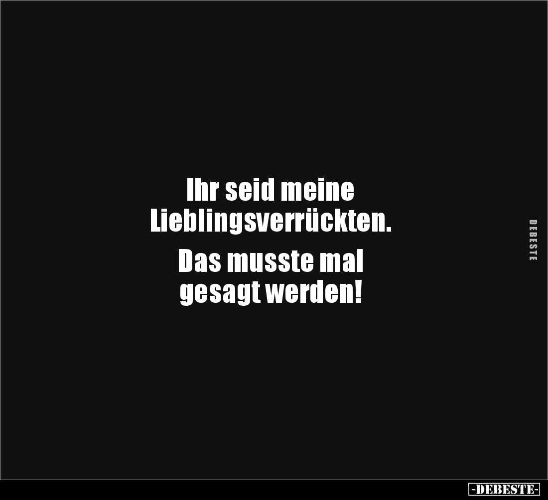 Ihr seid meine 
Lieblingsverrückten. 

Das musste mal 
gesagt werden!