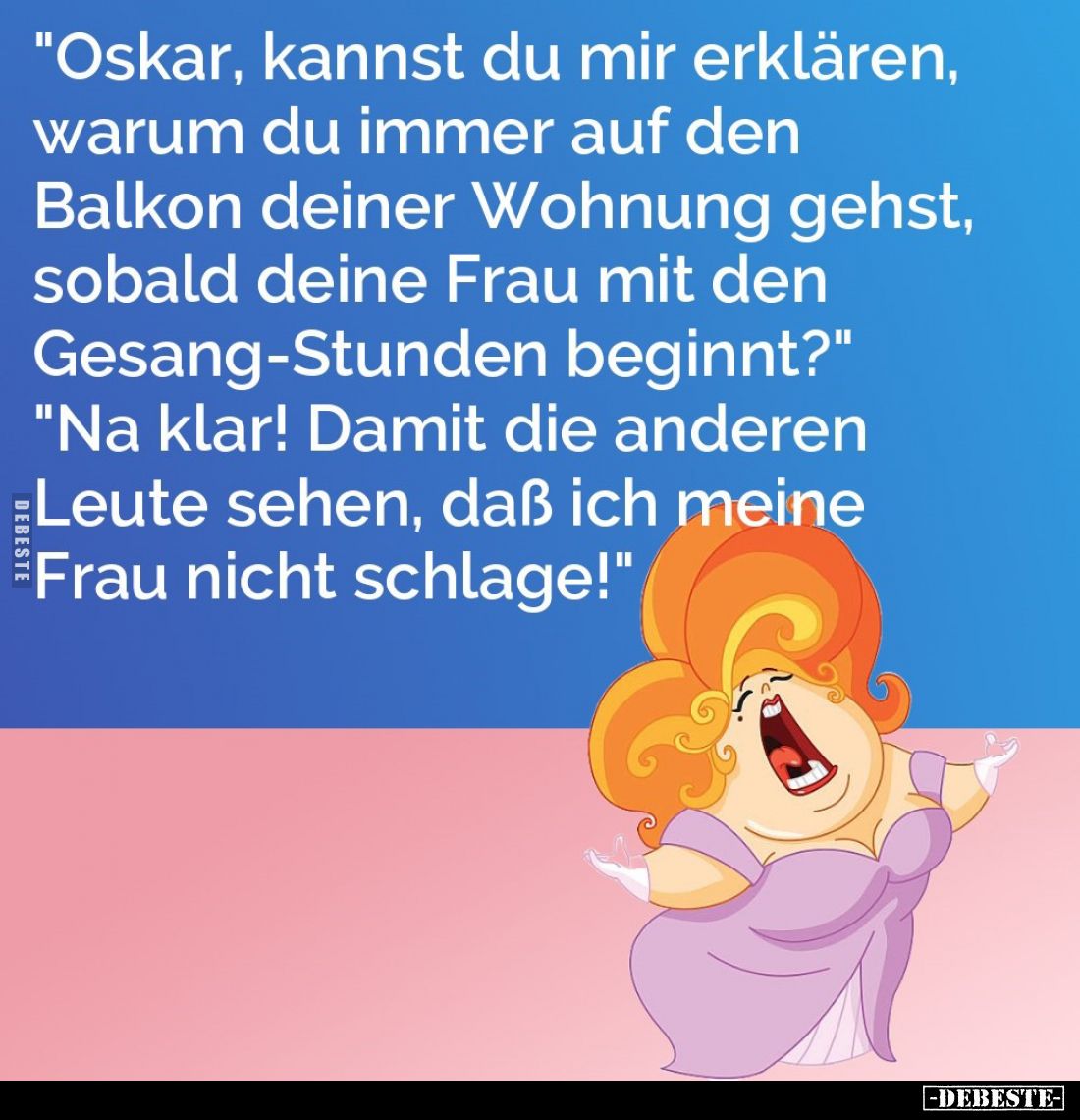 "Oskar, kannst du mir erklären, warum du immer auf den Balkon deiner Wohnung gehst, sobald deine Frau mit den Gesang-Stu...