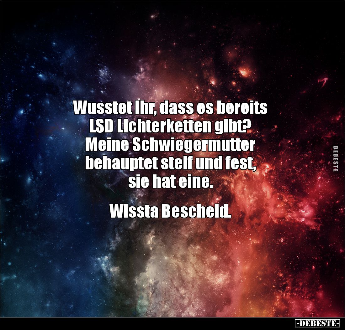Wusstet Ihr, dass es bereits
LSD Lichterketten gibt?
Meine Schwiegermutter
behauptet steif und fest,
sie hat eine.
...