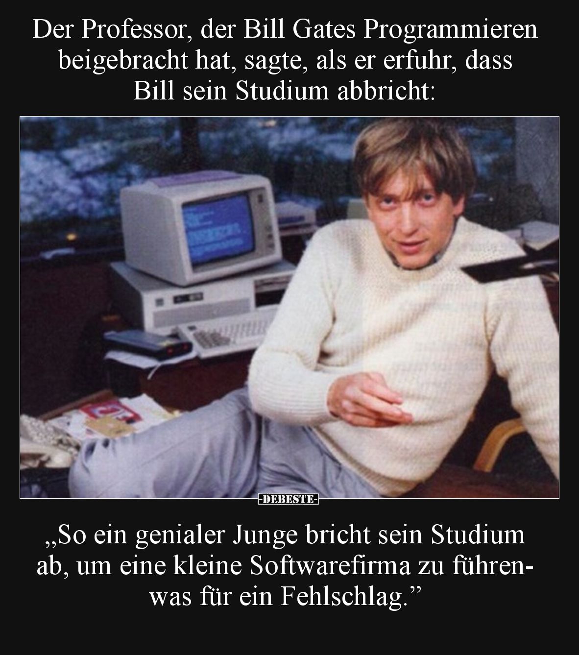 Der Professor, der Bill Gates Programmieren beigebracht hat, sagte, als er erfuhr, dass Bill sein Studium abbricht:
„So ei...