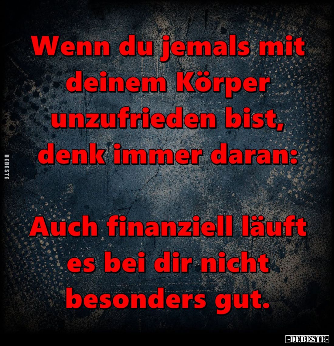 Wenn du jemals mit deinem Körper Kunzufrieden bist, denk immer daran:
Auch finanziell läuft es bei dir nicht besonders gut.