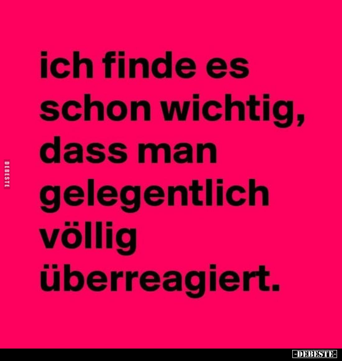 Ich finde es schon wichtig, dass man gelegentlich völlig überreagiert.