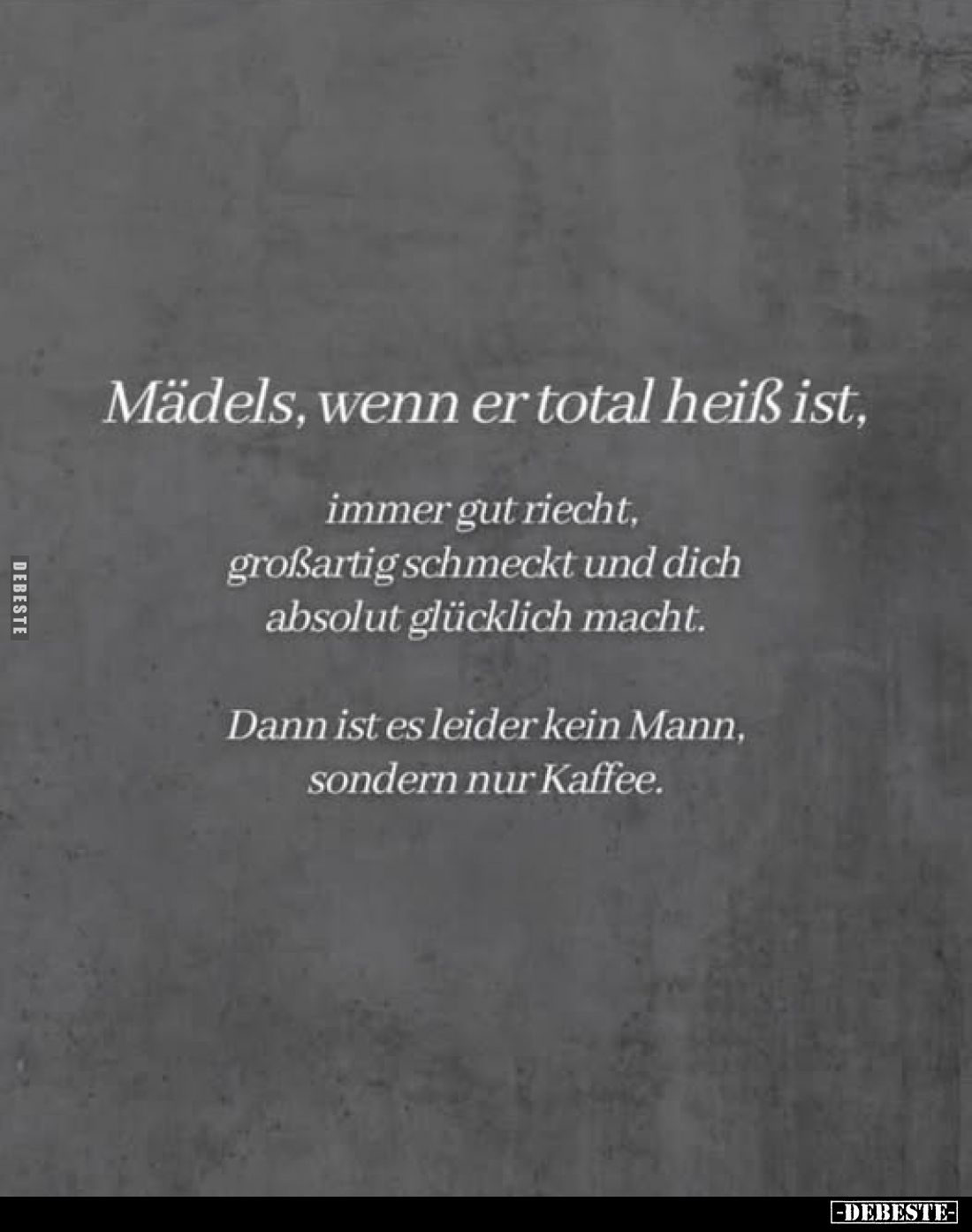 Mädels, wenn er total heiß ist,
immer gut riecht, großartig schmeckt und dich absolut glücklich macht.
Dann ist es leider k...