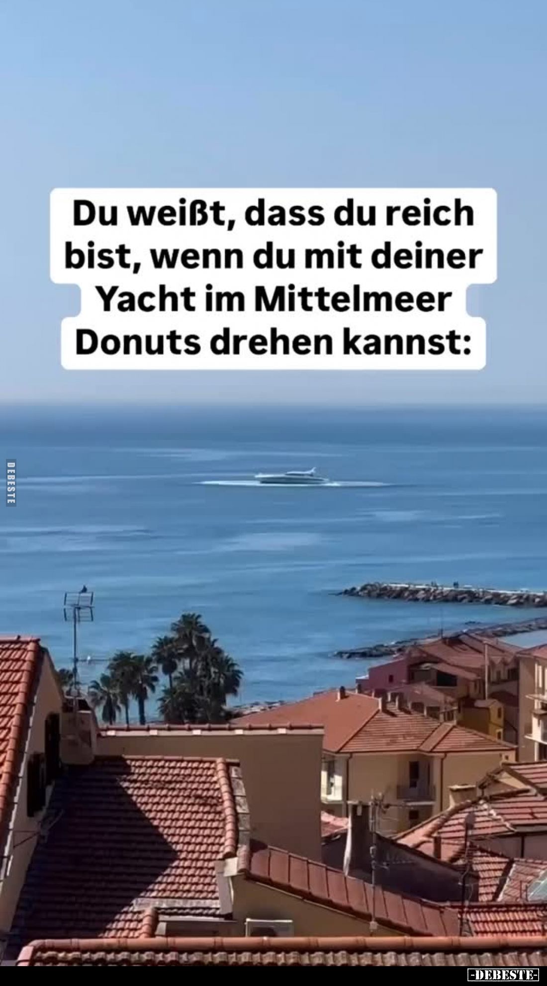 Du weißt, dass du reich bist, wenn du mit deiner
Yacht im Mittelmeer Donuts drehen kannst:
