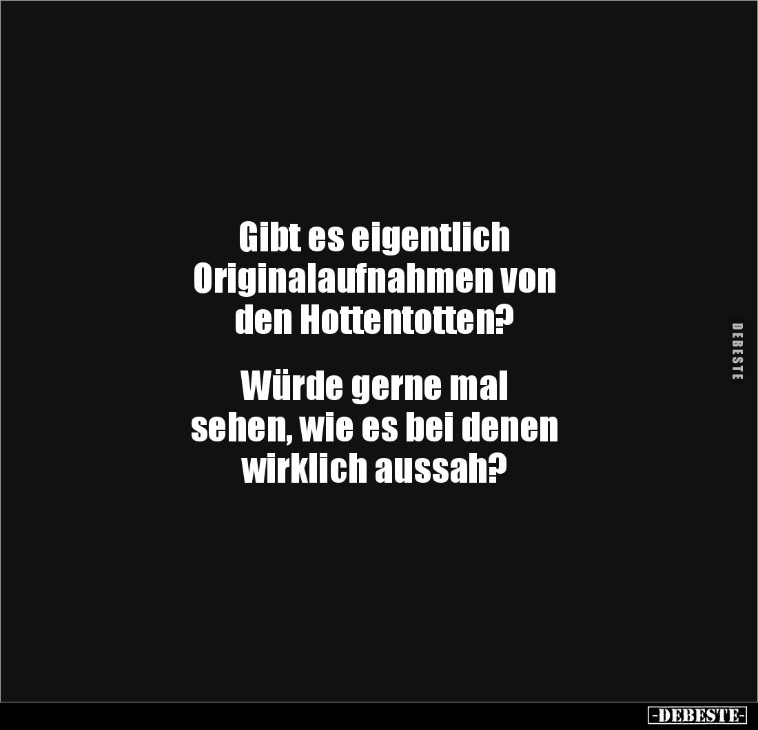 Gibt es eigentlich 
Originalaufnahmen von 
den Hottentotten?


Würde gerne mal 
sehen, wie es bei denen 
wirklich auss...