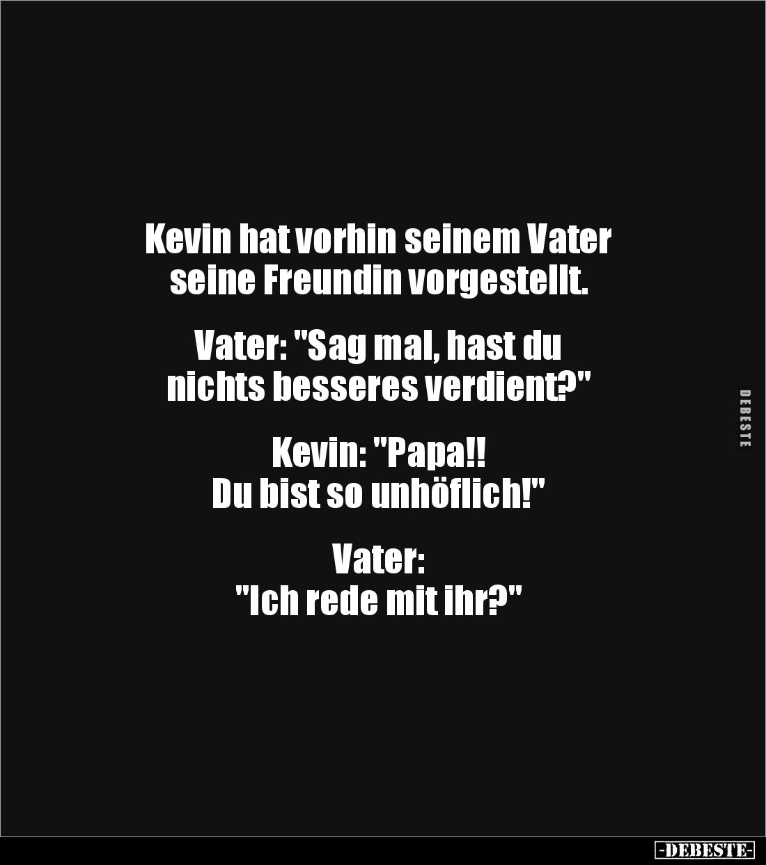 Kevin hat vorhin seinem Vater 
seine Freundin vorgestellt.


Vater: "Sag mal, hast du 
nichts besseres verdient?&qu...