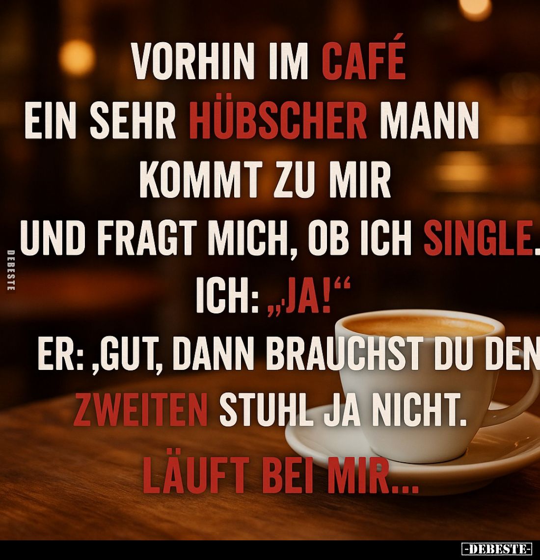 Vorhin im Café ein sehr hübscher Mann kommt zu mir und fragt mich, ob ich Single ich: "Ja!" - Er: "Gut, dann b...